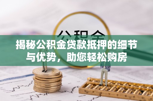 金堂揭秘公积金贷款抵押的细节与优势，助您轻松购房