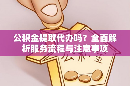 金堂公积金提取代办吗？全面解析服务流程与注意事项