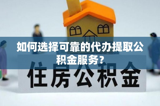 金堂如何选择可靠的代办提取公积金服务？