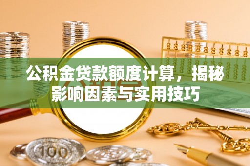 金堂公积金贷款额度计算，揭秘影响因素与实用技巧
