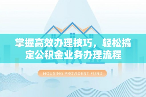 金堂掌握高效办理技巧，轻松搞定公积金业务办理流程