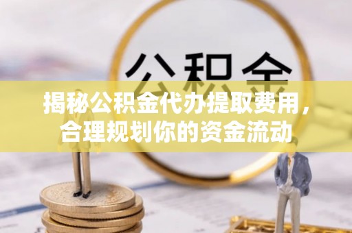 金堂揭秘公积金代办提取费用，合理规划你的资金流动