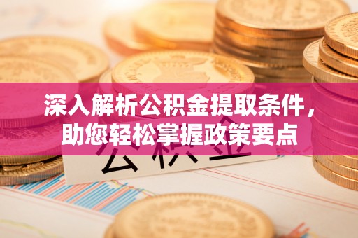 金堂深入解析公积金提取条件，助您轻松掌握政策要点