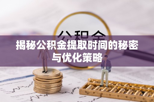 金堂揭秘公积金提取时间的秘密与优化策略
