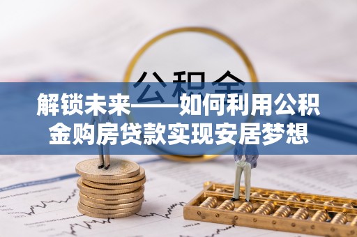 金堂解锁未来——如何利用公积金购房贷款实现安居梦想
