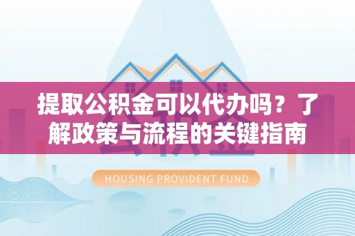 金堂提取公积金可以代办吗？了解政策与流程的关键指南