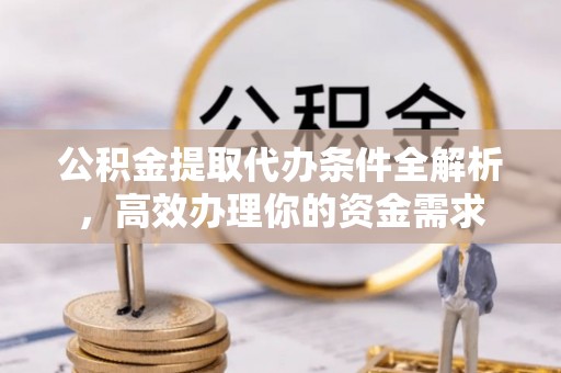 金堂公积金提取代办条件全解析，高效办理你的资金需求