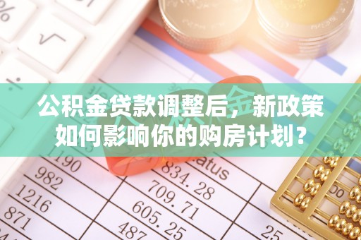 金堂公积金贷款调整后，新政策如何影响你的购房计划？