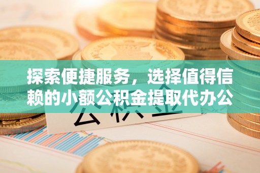 金堂探索便捷服务，选择值得信赖的小额公积金提取代办公司