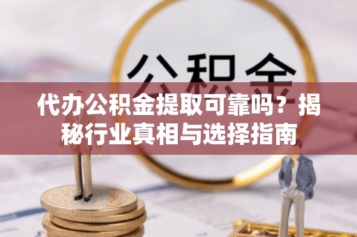 金堂代办公积金提取可靠吗？揭秘行业真相与选择指南