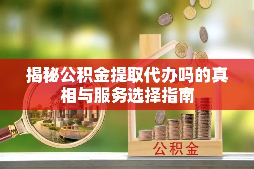 金堂揭秘公积金提取代办吗的真相与服务选择指南