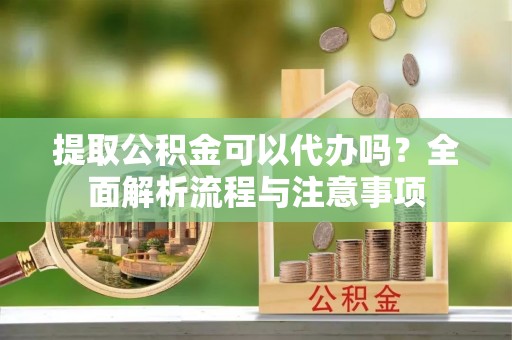 金堂提取公积金可以代办吗？全面解析流程与注意事项