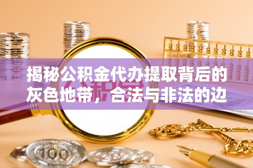 金堂揭秘公积金代办提取背后的灰色地带，合法与非法的边界