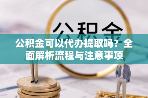 金堂公积金可以代办提取吗？全面解析流程与注意事项