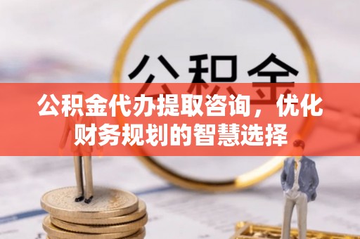 金堂公积金代办提取咨询，优化财务规划的智慧选择