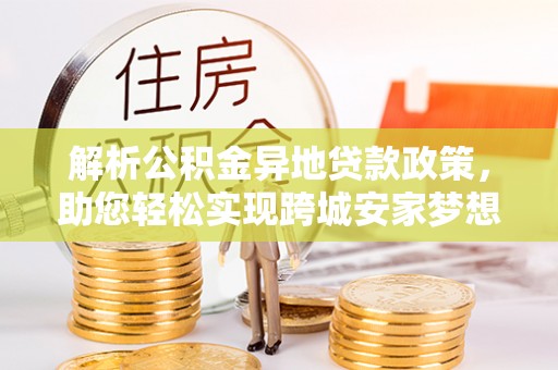 金堂解析公积金异地贷款政策，助您轻松实现跨城安家梦想