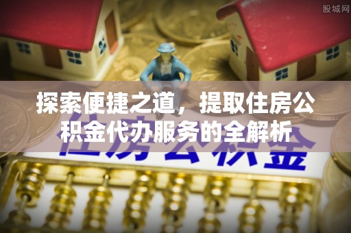 金堂探索便捷之道，提取住房公积金代办服务的全解析