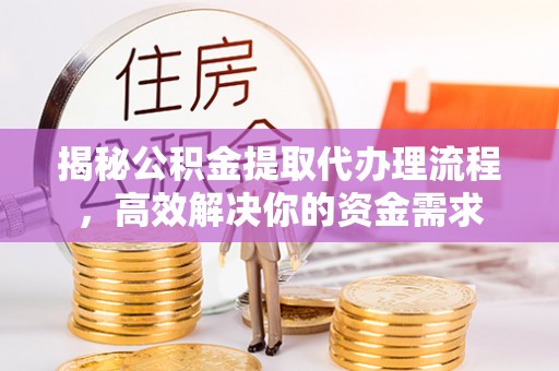 金堂揭秘公积金提取代办理流程，高效解决你的资金需求