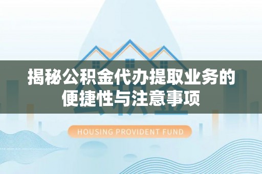 金堂揭秘公积金代办提取业务的便捷性与注意事项