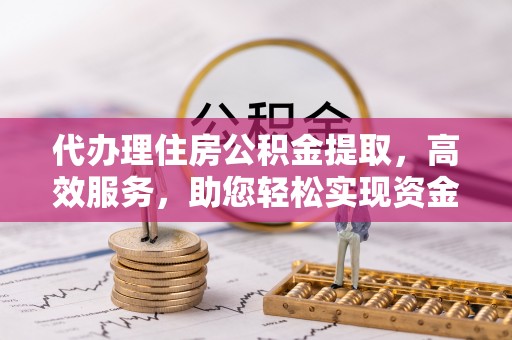 金堂代办理住房公积金提取，高效服务，助您轻松实现资金流转