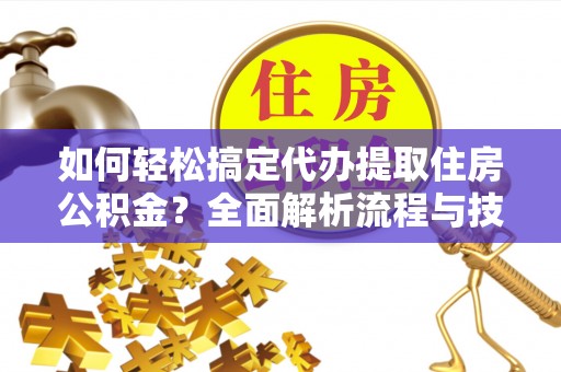 金堂如何轻松搞定代办提取住房公积金？全面解析流程与技巧
