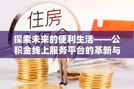金堂探索未来的便利生活——公积金线上服务平台的革新与影响