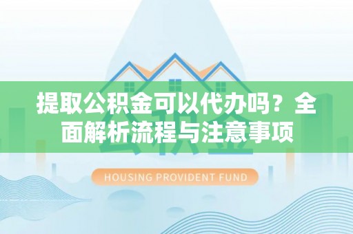 金堂提取公积金可以代办吗？全面解析流程与注意事项