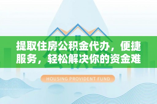 金堂提取住房公积金代办，便捷服务，轻松解决你的资金难题
