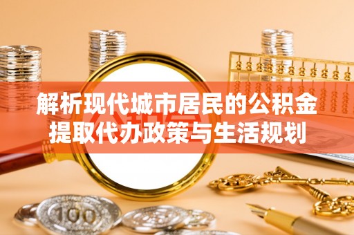 金堂解析现代城市居民的公积金提取代办政策与生活规划