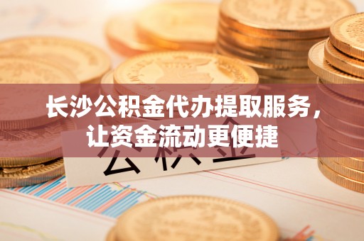 金堂长沙公积金代办提取服务，让资金流动更便捷