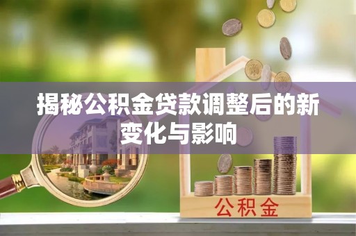 金堂揭秘公积金贷款调整后的新变化与影响
