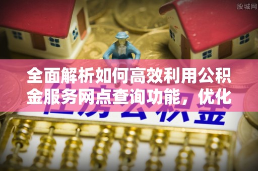 金堂全面解析如何高效利用公积金服务网点查询功能，优化生活理财规划