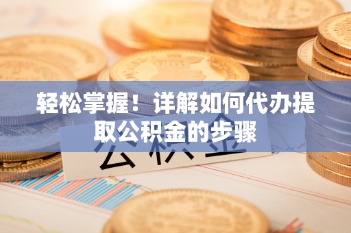 金堂轻松掌握！详解如何代办提取公积金的步骤