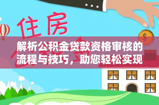 金堂解析公积金贷款资格审核的流程与技巧，助您轻松实现购房梦