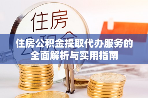 金堂住房公积金提取代办服务的全面解析与实用指南