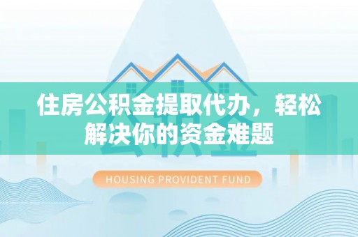 金堂住房公积金提取代办，轻松解决你的资金难题