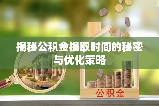 金堂揭秘公积金提取时间的秘密与优化策略