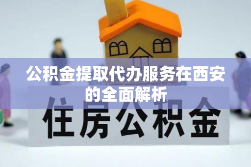 金堂公积金提取代办服务在西安的全面解析