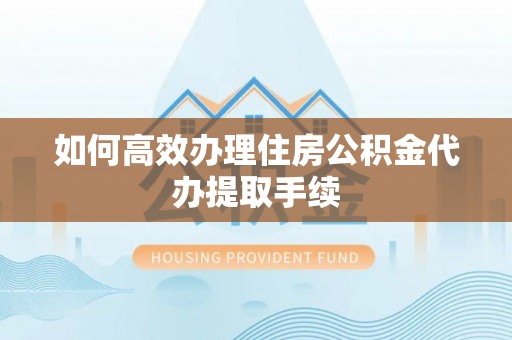 金堂如何高效办理住房公积金代办提取手续