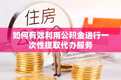 金堂如何有效利用公积金进行一次性提取代办服务