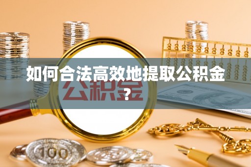 金堂如何合法高效地提取公积金？
