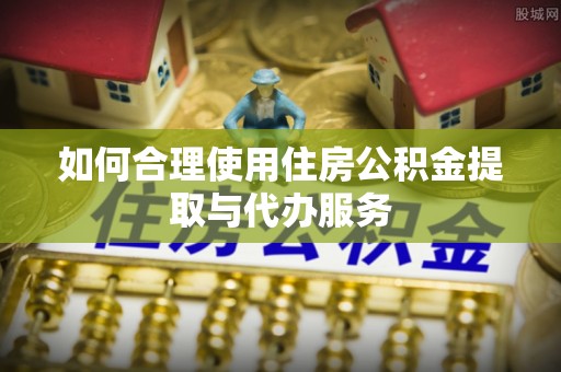 金堂如何合理使用住房公积金提取与代办服务