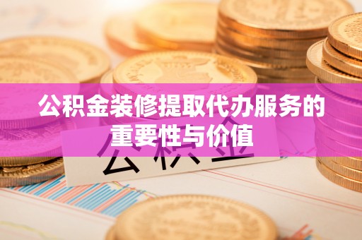 金堂公积金装修提取代办服务的重要性与价值