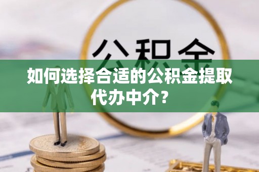 金堂如何选择合适的公积金提取代办中介？