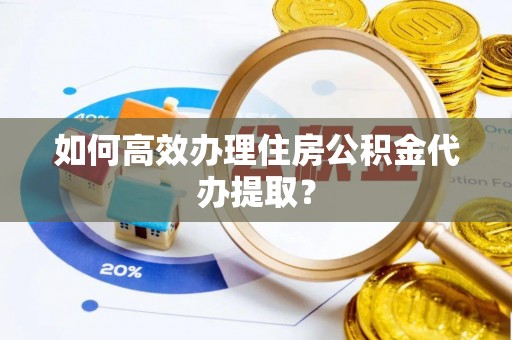 金堂如何高效办理住房公积金代办提取？