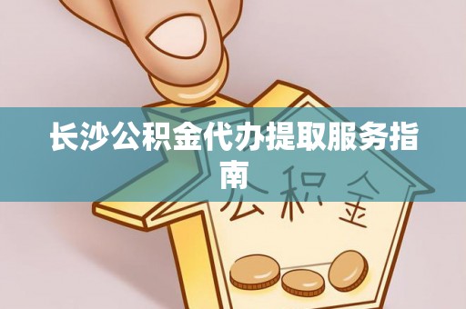 金堂长沙公积金代办提取服务指南