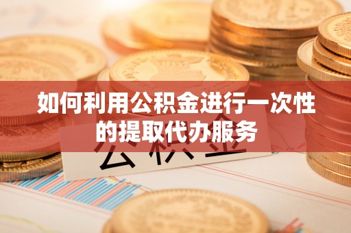 金堂如何利用公积金进行一次性的提取代办服务