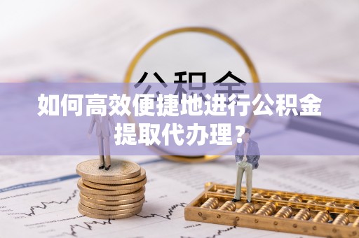 金堂如何高效便捷地进行公积金提取代办理？