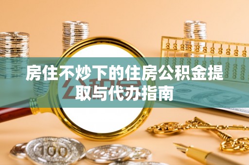 金堂房住不炒下的住房公积金提取与代办指南