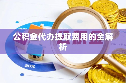 金堂公积金代办提取费用的全解析